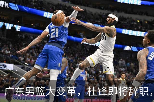 广东男篮大变革，杜锋即将辞职，六大问题显现，球迷欣喜“天亮了”！