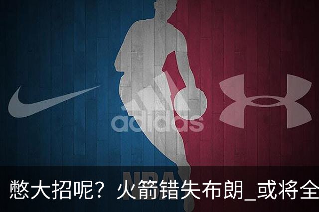 憋大招呢？火箭错失布朗 或将全力追逐欧文