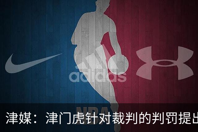 津媒：津门虎针对裁判的判罚提出了申诉，本赛季屡屡出现裁判问题